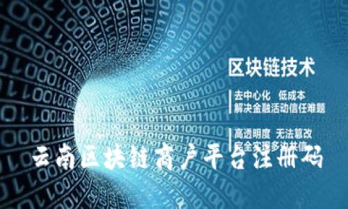 云南区块链商户平台注册码，快速注册享受区块链商户服务