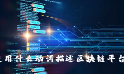 使用什么动词描述区块链平台？