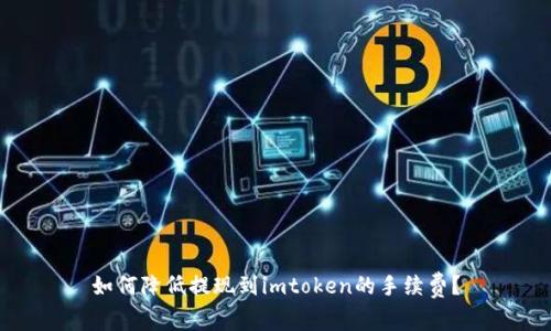 如何降低提现到imtoken的手续费？