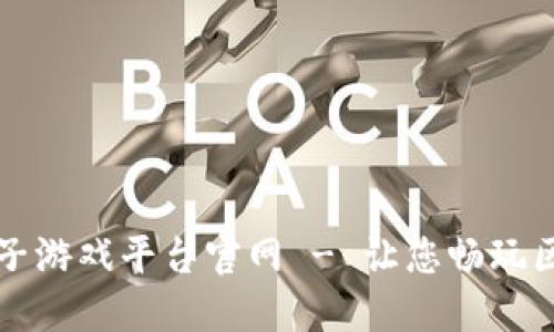 区块链电子游戏平台官网 - 让您畅玩区块链游戏