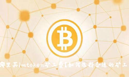在哪里买imtoken矿工费？如何选择合适的矿工费？