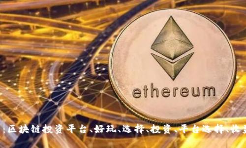 选择一款好玩的区块链投资平台：区块链投资平台、好玩、选择、投资、平台选择、收益、可靠性、交易体验/guanjianci