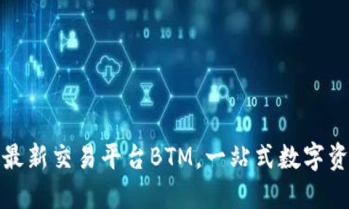 区块链最新交易平台BTM，一站式数字资产服务