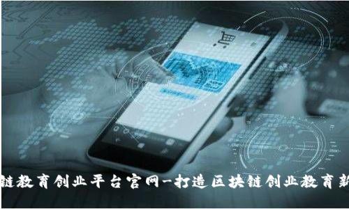 区块链教育创业平台官网-打造区块链创业教育新生态