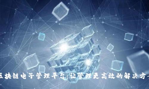 区块链电子管理平台：让管理更高效的解决方案