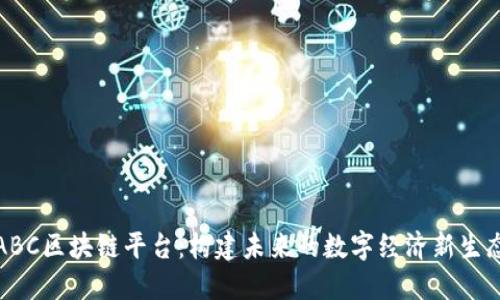 ABC区块链平台：构建未来的数字经济新生态