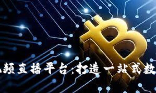区块链短视频直播平台：打造一站式数字媒体生态