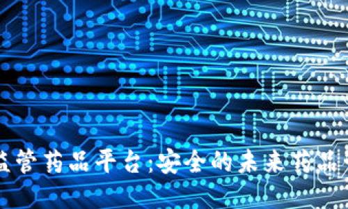 区块链监管药品平台：安全的未来药品管理方式