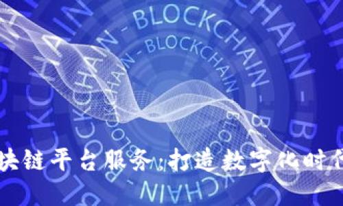 南宁区块链平台服务：打造数字化时代的未来