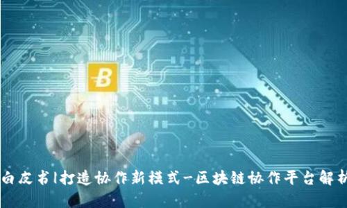 白皮书|打造协作新模式-区块链协作平台解析