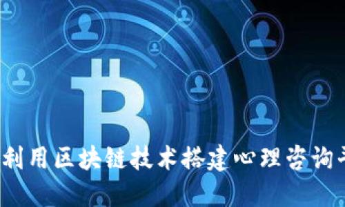 如何利用区块链技术搭建心理咨询平台？