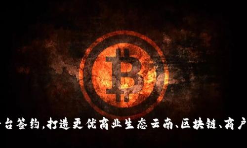 云南区块链商户平台签约，打造更优商业生态云南、区块链、商户、平台/guanjianci
