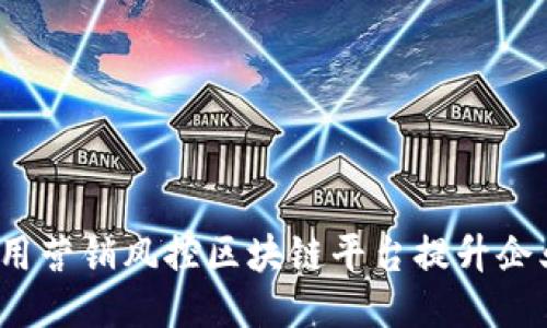 如何利用营销风控区块链平台提升企业安全？