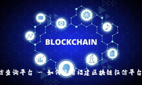福建区块链征信查询平台 - 如何使用福建区块链征信平台查询个人征信？