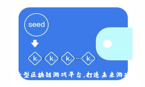 探索大型区块链游戏平台，打造未来游戏世界