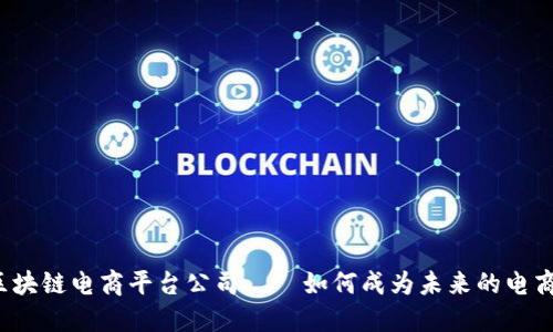 上海区块链电商平台公司——如何成为未来的电商领袖？