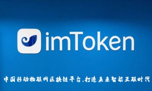 中国移动物联网区块链平台，打造未来智能互联时代
