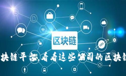 哪些公司入局了区块链平台，看看这些公司的区块链/guanjianci布局