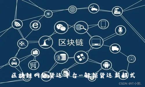 区块链网络货运平台-解锁货运新模式