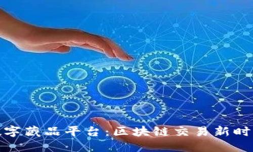 数字藏品平台：区块链交易新时代