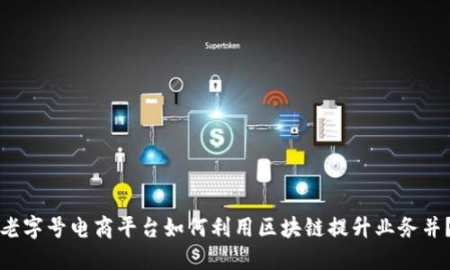 老字号电商平台如何利用区块链提升业务并？