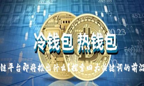 区块链平台即将推出什么？探索四大关键词的前沿发展