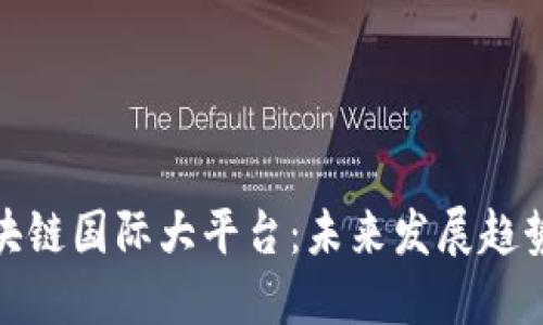 打造区块链国际大平台：未来发展趋势与机遇