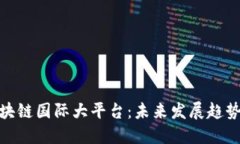 打造区块链国际大平台：未来发展趋势与机遇