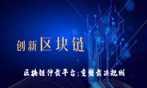 区块链仲裁平台：重塑裁决规则
