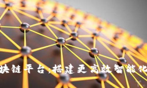 地产智能化区块链平台：搭建更高效智能化房产投资环境