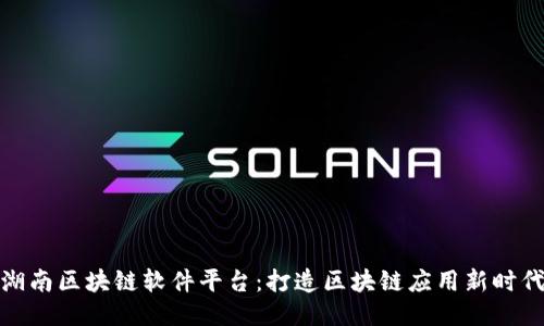 湖南区块链软件平台：打造区块链应用新时代