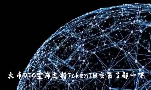 火币OTC宣布支持TokenIM交易了解一下