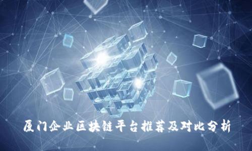 厦门企业区块链平台推荐及对比分析