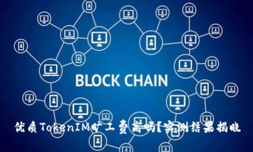 优质TokenIM旷工费高吗?实测结果揭晓
