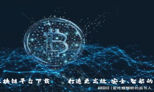 阿里云区块链平台下载——打造更高效、安全、智能的商业体系