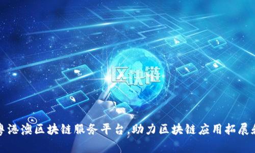 打造粤港澳区块链服务平台,助力区块链应用拓展和发展