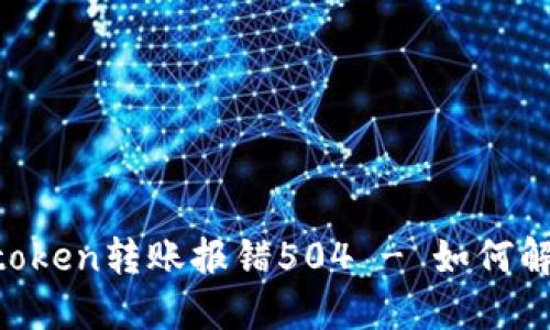 Imtoken转账报错504 - 如何解决？