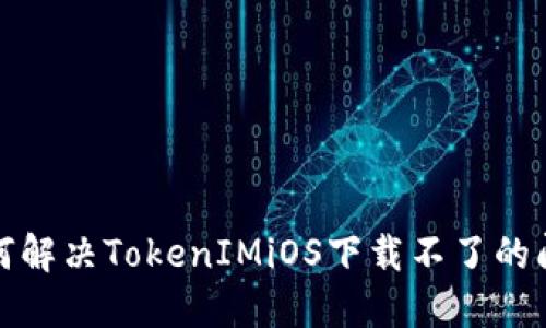 如何解决TokenIMiOS下载不了的问题