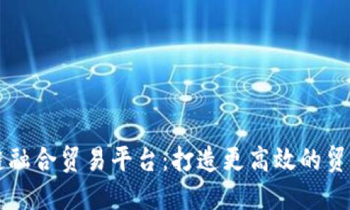 区块链融合贸易平台：打造更高效的贸易模式