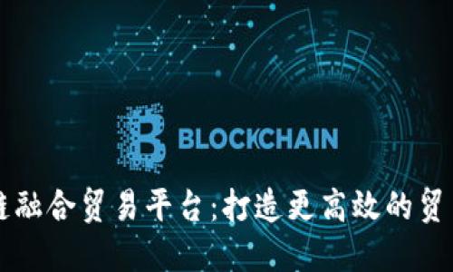 区块链融合贸易平台：打造更高效的贸易模式