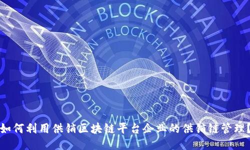 如何利用供销区块链平台企业的供销链管理?