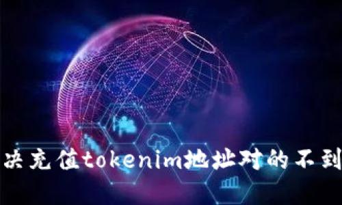 如何解决充值tokenim地址对的不到账问题