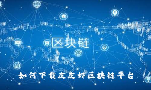 如何下载皮皮虾区块链平台