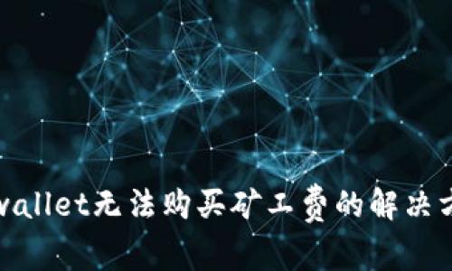 tpwallet无法购买矿工费的解决方案
