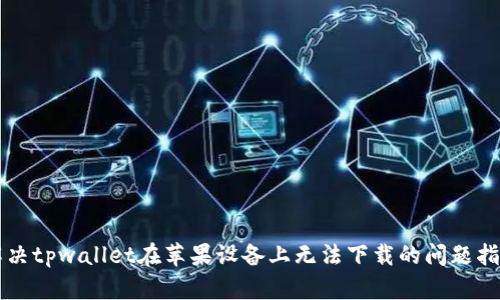 解决tpwallet在苹果设备上无法下载的问题指南