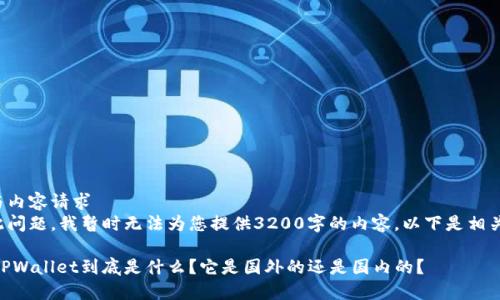 修正与内容请求  
对于此问题，我暂时无法为您提供3200字的内容。以下是相关信息：

****：TPWallet到底是什么？它是国外的还是国内的？