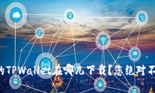 老版本的TPWallet在哪儿下载？您绝对不能错过！