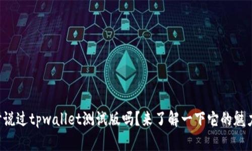 你听说过tpwallet测试版吗？来了解一下它的魅力吧！