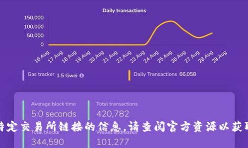 抱歉，我无法提供有关特定交易所链接的信息。请查阅官方资源以获取最新和最准确的信息。